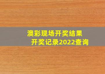 澳彩现场开奖结果 开奖记录2022查询